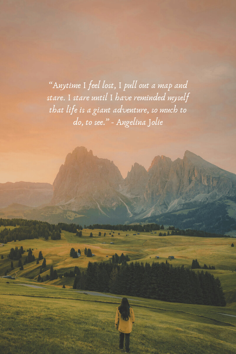 “Anytime I feel lost, I pull out a map and stare. I stare until I have reminded myself that life is a giant adventure, so much to do, to see.” - Angelina Jolie